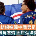 世界杯2026|胡锡进吁中国男足向佛得角看齐 再圆世杯决赛周梦