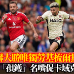 英超|曼联大胜唯独劳基梳尔无瘾 连场“孭镬”名嘴促卡域克换人