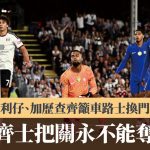 英超|加利仔、加历查齐吁车路士换门将 “山齐士把关永不能夺标”