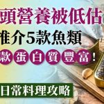 魚罐頭營養被低估!專家推介5款魚類 這一款蛋白質豐富 附3款日常料理攻略