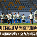 亚冠二·大埔|大埔明日硬撼星洲豪门狮城水手 再遇新加坡国脚陈肇钧:全力为球队和球迷而战